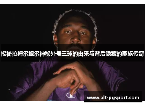 揭秘拉梅尔鲍尔神秘外号三球的由来与背后隐藏的家族传奇 揭秘拉梅尔鲍尔神秘外号三球的由来与背后隐藏的家族传奇