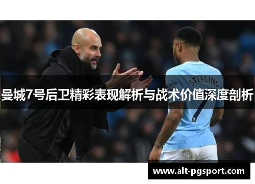 曼城7号后卫精彩表现解析与战术价值深度剖析 曼城7号后卫精彩表现解析与战术价值深度剖析
