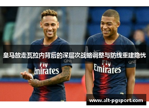 皇马放走瓦拉内背后的深层次战略调整与防线重建隐忧