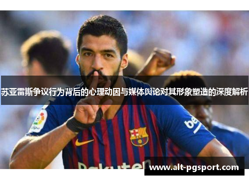 苏亚雷斯争议行为背后的心理动因与媒体舆论对其形象塑造的深度解析