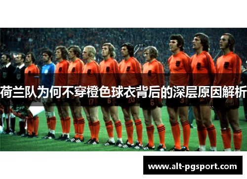 荷兰队为何不穿橙色球衣背后的深层原因解析