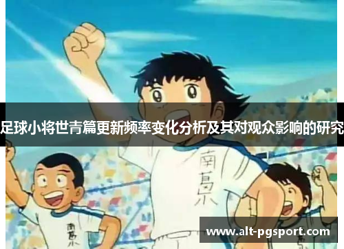 足球小将世青篇更新频率变化分析及其对观众影响的研究 足球小将世青篇更新频率变化分析及其对观众影响的研究