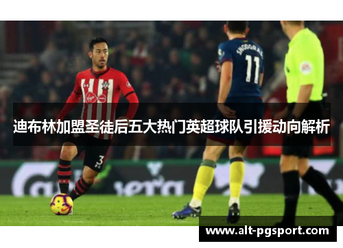 迪布林加盟圣徒后五大热门英超球队引援动向解析 迪布林加盟圣徒后五大热门英超球队引援动向解析