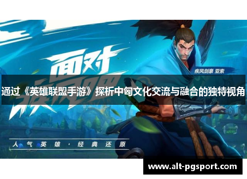 通过《英雄联盟手游》探析中匈文化交流与融合的独特视角 通过《英雄联盟手游》探析中匈文化交流与融合的独特视角
