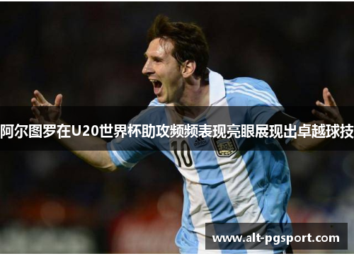 阿尔图罗在U20世界杯助攻频频表现亮眼展现出卓越球技