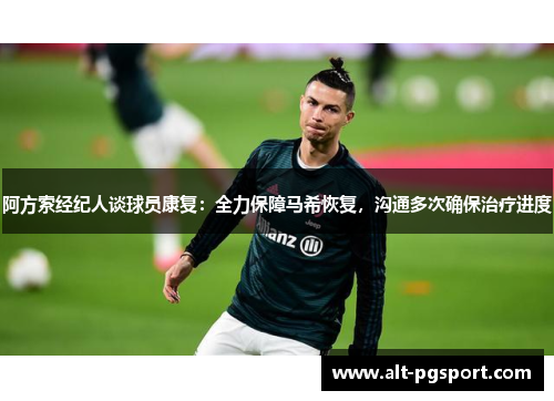 阿方索经纪人谈球员康复：全力保障马希恢复，沟通多次确保治疗进度