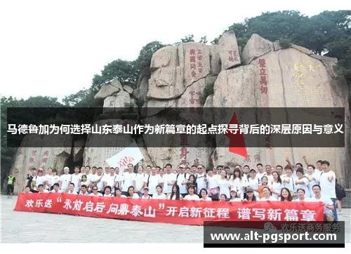 马德鲁加为何选择山东泰山作为新篇章的起点探寻背后的深层原因与意义 马德鲁加为何选择山东泰山作为新篇章的起点探寻背后的深层原因与意义