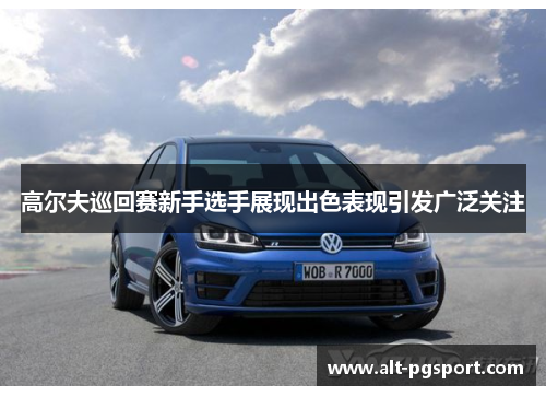 高尔夫巡回赛新手选手展现出色表现引发广泛关注