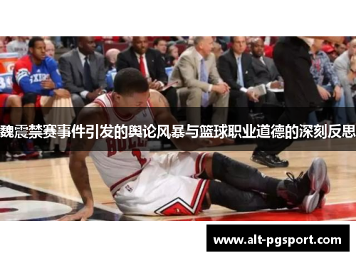 魏震禁赛事件引发的舆论风暴与篮球职业道德的深刻反思