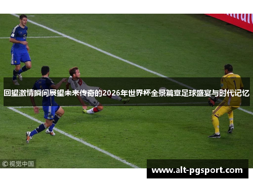 回望激情瞬间展望未来传奇的2026年世界杯全景篇章足球盛宴与时代记忆