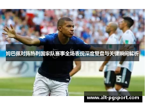 姆巴佩对阵热刺国家队赛事全场表现深度复盘与关键瞬间解析 姆巴佩对阵热刺国家队赛事全场表现深度复盘与关键瞬间解析