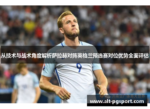 从技术与战术角度解析萨拉赫对阵英格兰预选赛对位优势全面评估 从技术与战术角度解析萨拉赫对阵英格兰预选赛对位优势全面评估