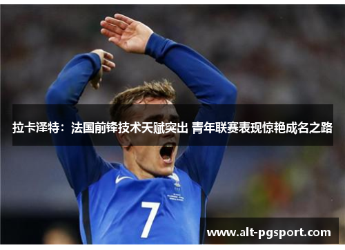 拉卡泽特:法国前锋技术天赋突出 青年联赛表现惊艳成名之路 拉卡泽特:法国前锋技术天赋突出 青年联赛表现惊艳成名之路