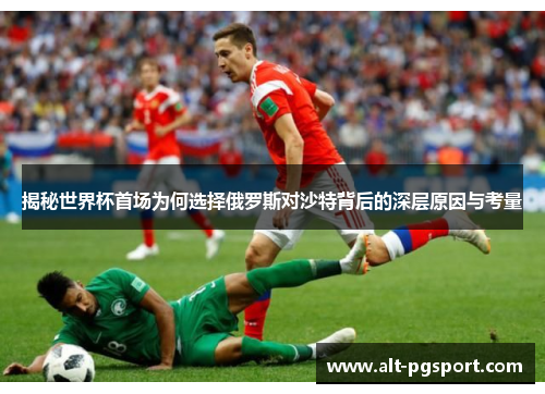 揭秘世界杯首场为何选择俄罗斯对沙特背后的深层原因与考量