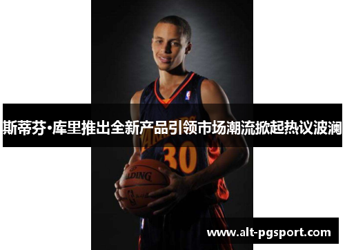 斯蒂芬·库里推出全新产品引领市场潮流掀起热议波澜