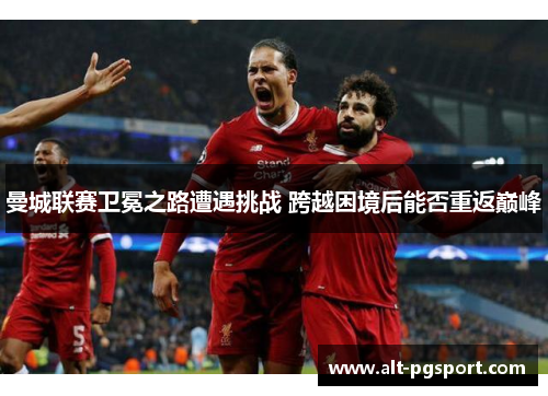 曼城联赛卫冕之路遭遇挑战 跨越困境后能否重返巅峰