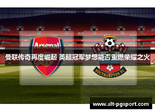 曼联传奇再度崛起 英超冠军梦想能否重燃荣耀之火