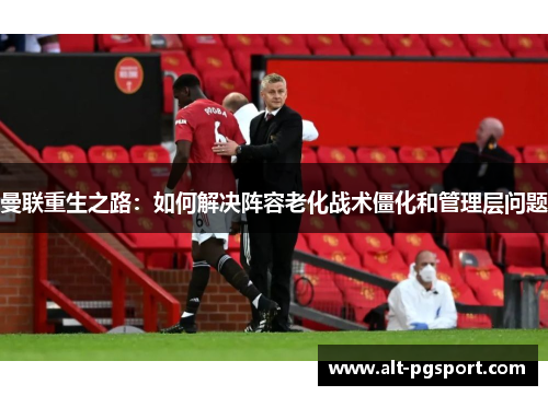 曼联重生之路：如何解决阵容老化战术僵化和管理层问题
