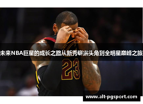 未来NBA巨星的成长之路从新秀崭露头角到全明星巅峰之旅