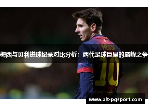 梅西与贝利进球纪录对比分析：两代足球巨星的巅峰之争