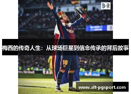 梅西的传奇人生:从球场巨星到信念传承的背后故事 梅西的传奇人生:从球场巨星到信念传承的背后故事