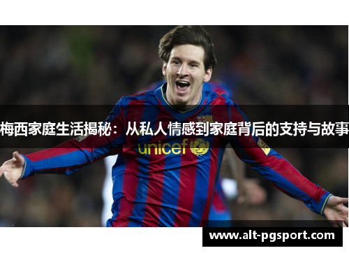 梅西家庭生活揭秘：从私人情感到家庭背后的支持与故事