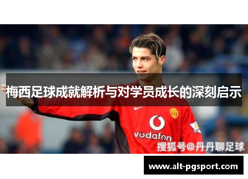 梅西足球成就解析与对学员成长的深刻启示