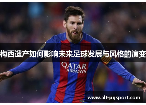 梅西遗产如何影响未来足球发展与风格的演变