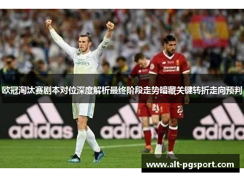 欧冠淘汰赛剧本对位深度解析最终阶段走势暗藏关键转折走向预判