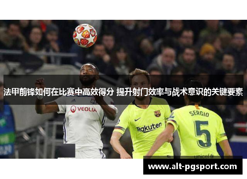 法甲前锋如何在比赛中高效得分 提升射门效率与战术意识的关键要素