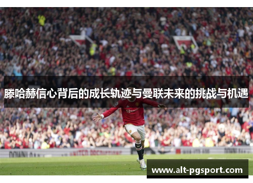 滕哈赫信心背后的成长轨迹与曼联未来的挑战与机遇